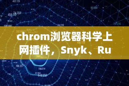 chrom浏览器科学上网插件,Snyk、Ruston和nsc-scan的详细指南 chrom浏览器科学上网插件,Snyk、Ruston和nsc-scan的详细指南