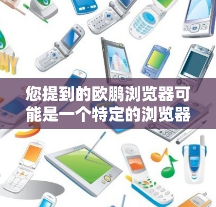 您提到的欧鹏浏览器可能是一个特定的浏览器品牌或平台。如果您指的是欧鹏浏览器,可能是指某个特定的浏览器,或者是一个特定的浏览器品牌。为了帮助您更好地使用浏览器,建议您参考以下步骤 您提到的欧鹏浏览器可能是一个特定的浏览器品牌或平台。如果您指的是欧鹏浏览器,可能是指某个特定的浏览器,或者是一个特定的浏览器品牌。为了帮助您更好地使用浏览器,建议您参考以下步骤