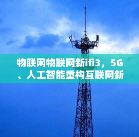 物联网物联网新ifi3，5G、人工智能重构互联网新范式