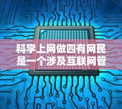 科学上网做四有网民是一个涉及互联网管理、教育和文化提升的政策或方法。以下是对这一主题的详细分析 科学上网做四有网民是一个涉及互联网管理、教育和文化提升的政策或方法。以下是对这一主题的详细分析