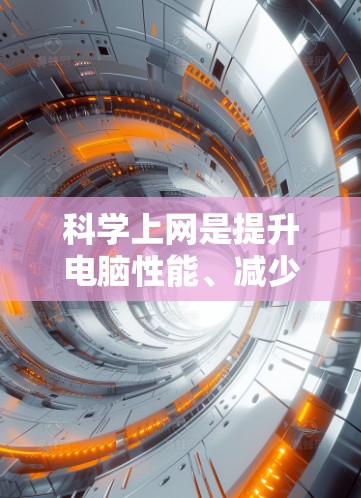 科学上网是提升电脑性能、减少网络使用和保护信息的重要方法。以下是一些科学上网的教程和建议