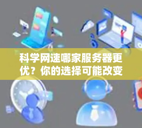 科学网速哪家服务器更优?你的选择可能改变你的研究 outcome 科学网速哪家服务器更优?你的选择可能改变你的研究 outcome