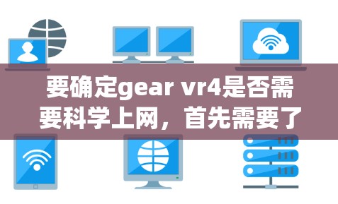 要确定gear vr4是否需要科学上网，首先需要了解该设备的功能以及它如何与网络交互。以下是根据常见情况进行的总结