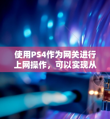 使用PS4作为网关进行上网操作,可以实现从本地设备到PS4的网络连接,支持视频通话、文件传输等功能。以下是详细的步骤指南 使用PS4作为网关进行上网操作,可以实现从本地设备到PS4的网络连接,支持视频通话、文件传输等功能。以下是详细的步骤指南