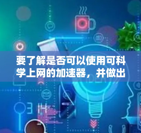 要了解是否可以使用可科学上网的加速器,并做出明智的选择,可以按照以下步骤进行 要了解是否可以使用可科学上网的加速器,并做出明智的选择,可以按照以下步骤进行