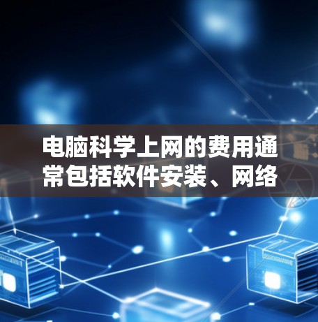 电脑科学上网的费用通常包括软件安装、网络费用、维护费用以及可能的升级费用等。以下是这些费用的一些常见范围 电脑科学上网的费用通常包括软件安装、网络费用、维护费用以及可能的升级费用等。以下是这些费用的一些常见范围