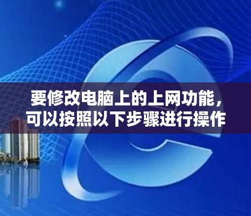 要修改电脑上的上网功能,可以按照以下步骤进行操作 要修改电脑上的上网功能,可以按照以下步骤进行操作
