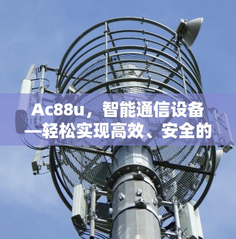 Ac88u，智能通信设备—轻松实现高效、安全的数字世界