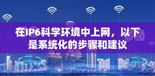 在IP6科学环境中上网,以下是系统化的步骤和建议 在IP6科学环境中上网,以下是系统化的步骤和建议