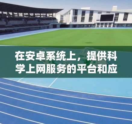 在安卓系统上,提供科学上网服务的平台和应用如下 在安卓系统上,提供科学上网服务的平台和应用如下