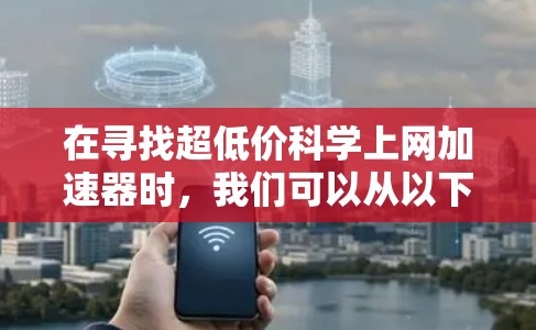 在寻找超低价科学上网加速器时,我们可以从以下几个方面进行分析和考虑 在寻找超低价科学上网加速器时,我们可以从以下几个方面进行分析和考虑