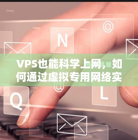 VPS也能科学上网，如何通过虚拟专用网络实现高效多设备协同