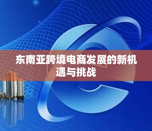 东南亚跨境电商发展的新机遇与挑战