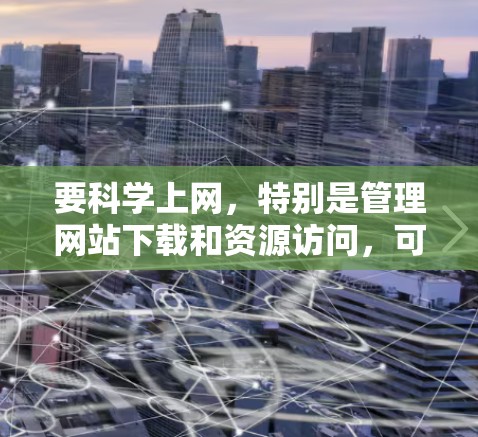 要科学上网，特别是管理网站下载和资源访问，可以按照以下步骤操作