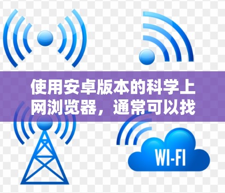 使用安卓版本的科学上网浏览器，通常可以找到以下几种选择