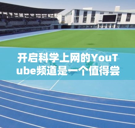 开启科学上网的YouTube频道是一个值得尝试的平台，它结合了科技与教育的元素，能够帮助观众了解科学知识并培养科学思维能力。以下是详细的步骤指南