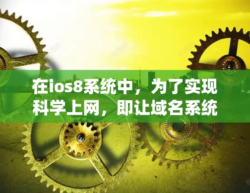 在ios8系统中,为了实现科学上网,即让域名系统自动选择合适的服务器,可以按照以下步骤操作 在ios8系统中,为了实现科学上网,即让域名系统自动选择合适的服务器,可以按照以下步骤操作