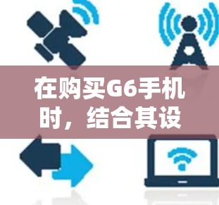 在购买G6手机时,结合其设计与科学上网功能,可以按照以下步骤进行设计和设置 在购买G6手机时,结合其设计与科学上网功能,可以按照以下步骤进行设计和设置