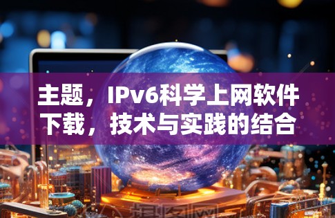 主题，IPv6科学上网软件下载，技术与实践的结合