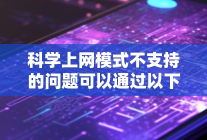 科学上网模式不支持的问题可以通过以下步骤进行解决