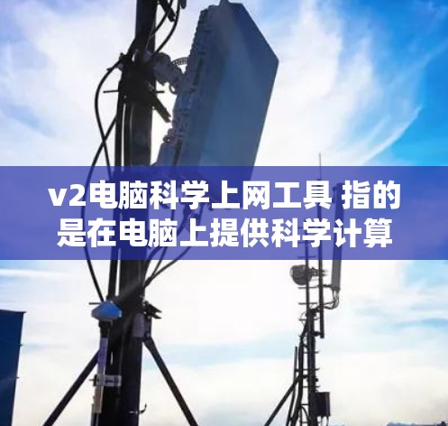 v2电脑科学上网工具 指的是在电脑上提供科学计算和上网功能的工具,通常会涉及到数学计算、数据处理、科学记数法转换等功能。以下是一些常见的科学上网工具推荐 v2电脑科学上网工具 指的是在电脑上提供科学计算和上网功能的工具,通常会涉及到数学计算、数据处理、科学记数法转换等功能。以下是一些常见的科学上网工具推荐