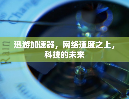 迅游加速器,网络速度之上,科技的未来 迅游加速器,网络速度之上,科技的未来
