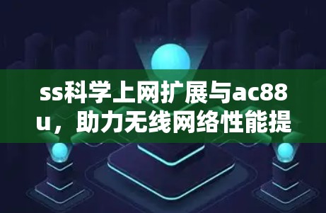 ss科学上网扩展与ac88u,助力无线网络性能提升 ss科学上网扩展与ac88u,助力无线网络性能提升