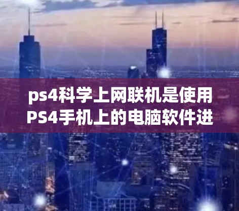 ps4科学上网联机是使用PS4手机上的电脑软件进行科学实验或研究时的联机使用方式。以下是关于如何有效使用PS4科学上网联机的详细步骤和建议 ps4科学上网联机是使用PS4手机上的电脑软件进行科学实验或研究时的联机使用方式。以下是关于如何有效使用PS4科学上网联机的详细步骤和建议