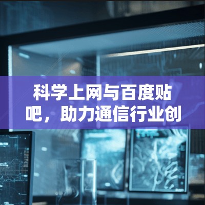 科学上网与百度贴吧,助力通信行业创新的网络之源 科学上网与百度贴吧,助力通信行业创新的网络之源