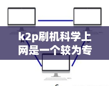 k2p刷机科学上网是一个较为专业的术语,具体含义取决于上下文。以下是对该术语的详细解释 k2p刷机科学上网是一个较为专业的术语,具体含义取决于上下文。以下是对该术语的详细解释
