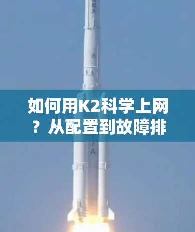 如何用K2科学上网?从配置到故障排查,轻松高效上网 如何用K2科学上网?从配置到故障排查,轻松高效上网