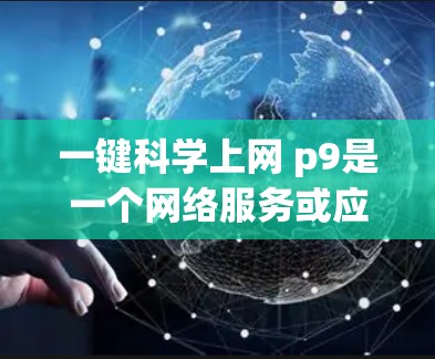 一键科学上网 p9是一个网络服务或应用的名称,可能与科学计算或网络服务有关。以下是对该服务的逐步解释和分析 一键科学上网 p9是一个网络服务或应用的名称,可能与科学计算或网络服务有关。以下是对该服务的逐步解释和分析