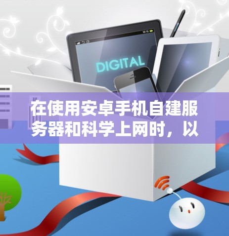 在使用安卓手机自建服务器和科学上网时，以下是一些需要考虑和修正的步骤和问题，以及如何解决它们