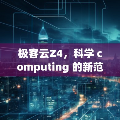 极客云Z4,科学 computing 的新范式 极客云Z4,科学 computing 的新范式