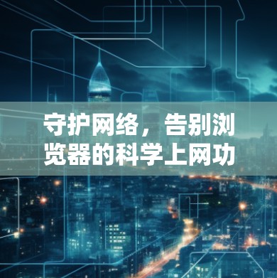 守护网络,告别浏览器的科学上网功能 守护网络,告别浏览器的科学上网功能
