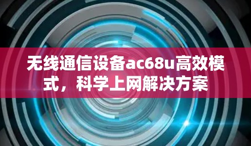 无线通信设备ac68u高效模式,科学上网解决方案 无线通信设备ac68u高效模式,科学上网解决方案
