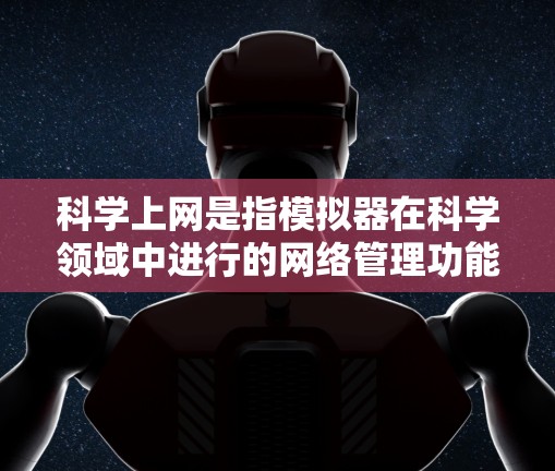 科学上网是指模拟器在科学领域中进行的网络管理功能，主要用于提升网站的安全性和用户体验。以下是科学上网的具体功能和实施方式
