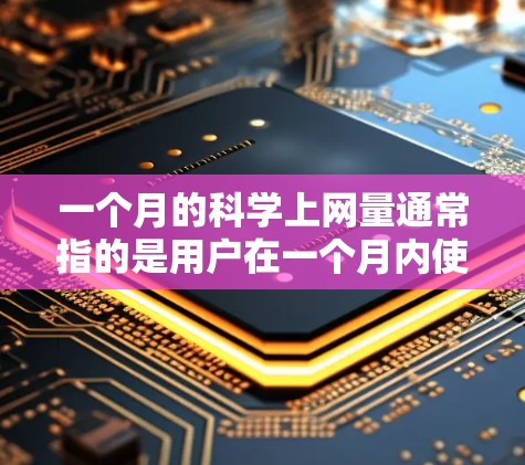 一个月的科学上网量通常指的是用户在一个月内使用的数据总量，这取决于用户的使用内容、速度以及设备的性能。以下是一些常见的计算方法