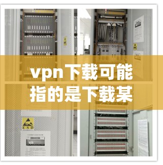 vpn下载可能指的是下载某个软件或者工具，具体取决于上下文。以下是一些可能的解释和建议