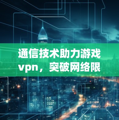 通信技术助力游戏vpn，突破网络限制的未来之光