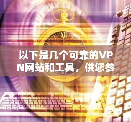 以下是几个可靠的VPN网站和工具,供您参考 以下是几个可靠的VPN网站和工具,供您参考