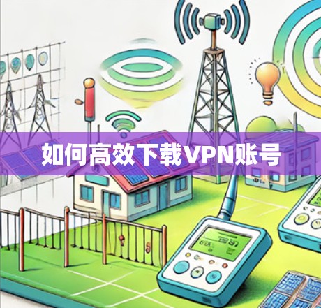 如何高效下载VPN账号 如何高效下载VPN账号