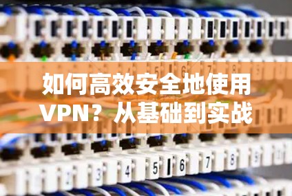 如何高效安全地使用VPN？从基础到实战的解决方案