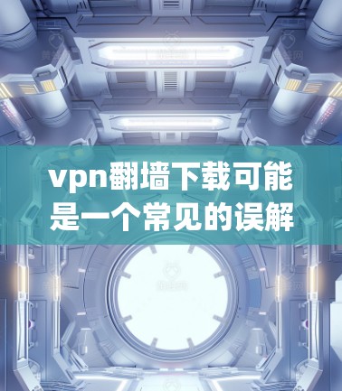 vpn翻墙下载可能是一个常见的误解，可能是指绕过VPN（VPN是VPN缩写，用于隐藏VPN连接）的下载。如果您确实遇到了无法下载的情况，或者想尝试绕过VPN，以下是一些可能的解决方案