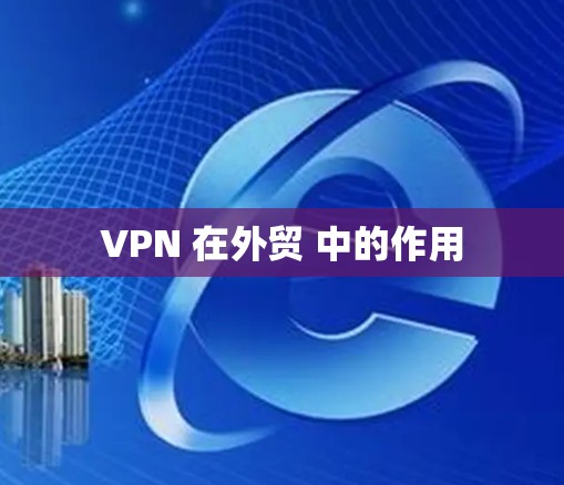 VPN 在外贸 中的作用