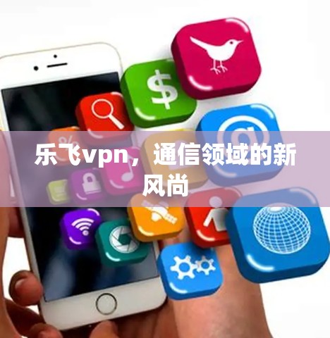 乐飞vpn,通信领域的新风尚 乐飞vpn,通信领域的新风尚