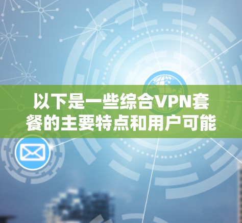 以下是一些综合VPN套餐的主要特点和用户可能关心的问题