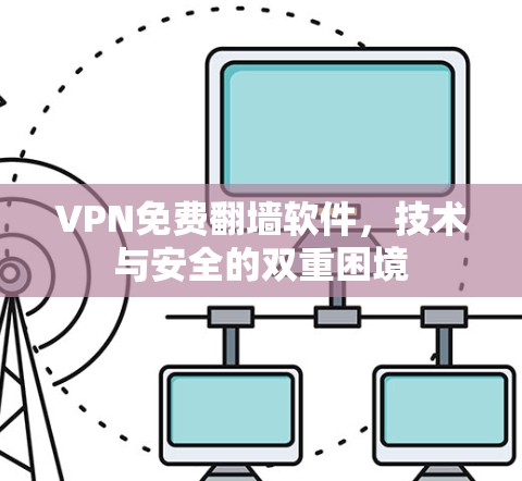VPN免费翻墙软件,技术与安全的双重困境 VPN免费翻墙软件,技术与安全的双重困境