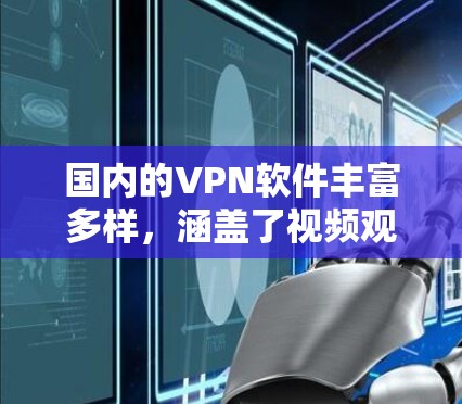 国内的VPN软件丰富多样，涵盖了视频观看、文档阅读、聊天等多方面功能。以下是一些主要的国内VPN软件及其特点