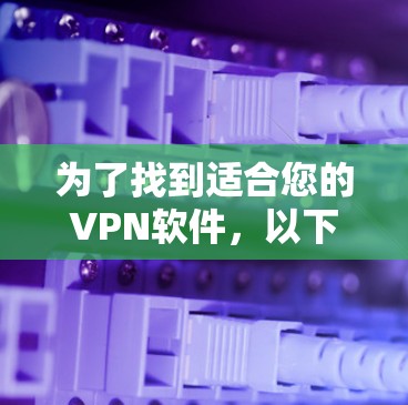 为了找到适合您的VPN软件,以下是分步骤的建议 为了找到适合您的VPN软件,以下是分步骤的建议